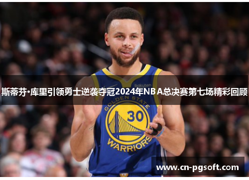 斯蒂芬·库里引领勇士逆袭夺冠2024年NBA总决赛第七场精彩回顾