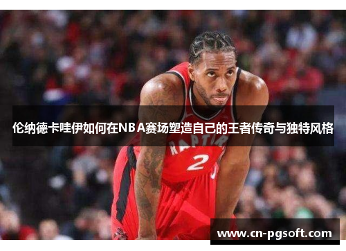 伦纳德卡哇伊如何在NBA赛场塑造自己的王者传奇与独特风格