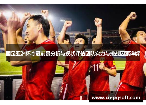 国足亚洲杯夺冠前景分析与现状评估团队实力与挑战因素详解