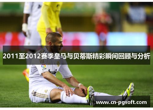 2011至2012赛季皇马与贝蒂斯精彩瞬间回顾与分析