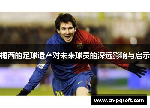 梅西的足球遗产对未来球员的深远影响与启示