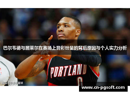 巴尔韦德与居莱尔在赛场上异彩纷呈的背后原因与个人实力分析