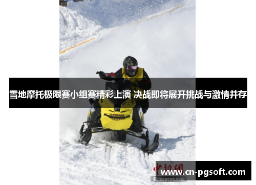 雪地摩托极限赛小组赛精彩上演 决战即将展开挑战与激情并存