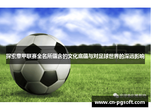 探索意甲联赛全名所蕴含的文化底蕴与对足球世界的深远影响