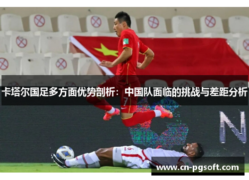 卡塔尔国足多方面优势剖析：中国队面临的挑战与差距分析