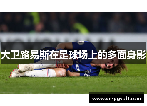 大卫路易斯在足球场上的多面身影