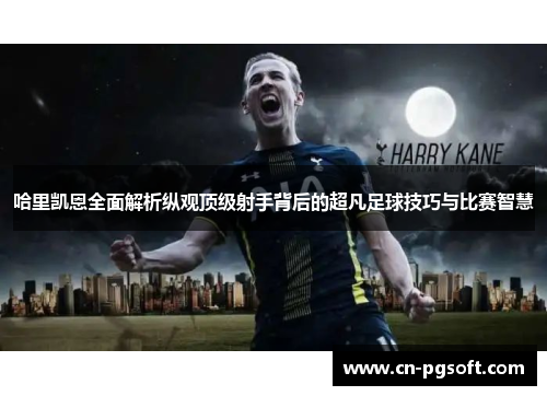 哈里凯恩全面解析纵观顶级射手背后的超凡足球技巧与比赛智慧