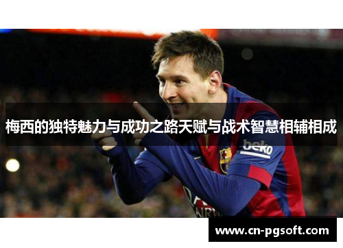 梅西的独特魅力与成功之路天赋与战术智慧相辅相成