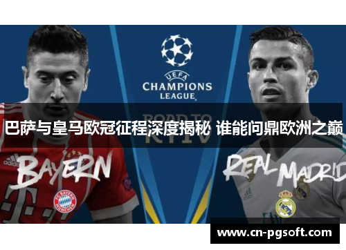 巴萨与皇马欧冠征程深度揭秘 谁能问鼎欧洲之巅